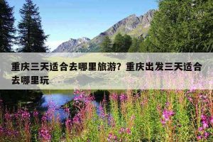 三天可以去哪些地方旅游-