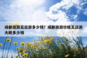 成都旅游五日游多少钱-
